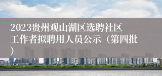 2023贵州观山湖区选聘社区工作者拟聘用人员公示（第四批）