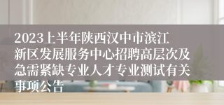 2023上半年陕西汉中市滨江新区发展服务中心招聘高层次及急需紧缺专业人才专业测试有关事项公告