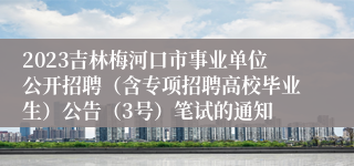 2023吉林梅河口市事业单位公开招聘（含专项招聘高校毕业生）公告（3号）笔试的通知