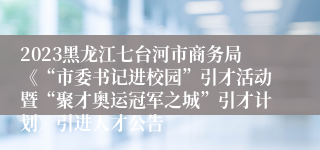 2023黑龙江七台河市商务局《“市委书记进校园”引才活动暨“聚才奥运冠军之城”引才计划》引进人才公告