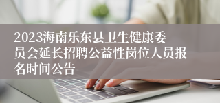 2023海南乐东县卫生健康委员会延长招聘公益性岗位人员报名时间公告