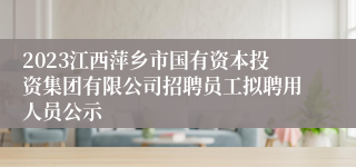 2023江西萍乡市国有资本投资集团有限公司招聘员工拟聘用人员公示