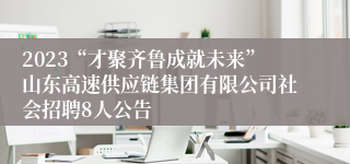 2023“才聚齐鲁成就未来”山东高速供应链集团有限公司社会招聘8人公告