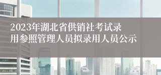 2023年湖北省供销社考试录用参照管理人员拟录用人员公示