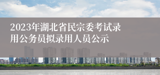 2023年湖北省民宗委考试录用公务员拟录用人员公示