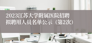 2023江苏大学附属医院招聘拟聘用人员名单公示（第2次）