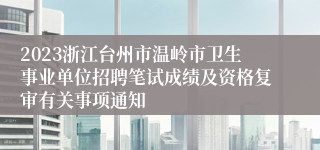 2023浙江台州市温岭市卫生事业单位招聘笔试成绩及资格复审有关事项通知