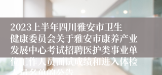 2023上半年四川雅安市卫生健康委员会关于雅安市康养产业发展中心考试招聘医护类事业单位工作人员面试成绩和进入体检人员名单的公告
