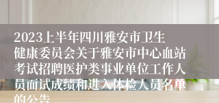 2023上半年四川雅安市卫生健康委员会关于雅安市中心血站考试招聘医护类事业单位工作人员面试成绩和进入体检人员名单的公告