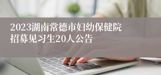 2023湖南常德市妇幼保健院招募见习生20人公告