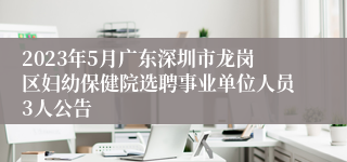 2023年5月广东深圳市龙岗区妇幼保健院选聘事业单位人员3人公告