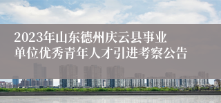 2023年山东德州庆云县事业单位优秀青年人才引进考察公告