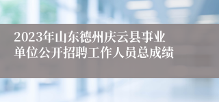 2023年山东德州庆云县事业单位公开招聘工作人员总成绩