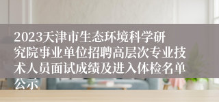 2023天津市生态环境科学研究院事业单位招聘高层次专业技术人员面试成绩及进入体检名单公示