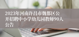 2023年河南许昌市魏都区公开招聘中小学幼儿园教师90人公告