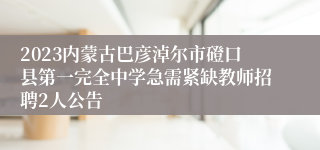 2023内蒙古巴彦淖尔市磴口县第一完全中学急需紧缺教师招聘2人公告