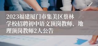 2023福建厦门市集美区蔡林学校招聘初中语文顶岗教师、地理顶岗教师2人公告