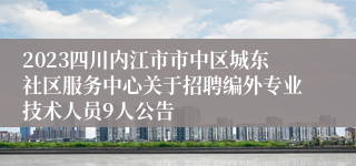 2023四川内江市市中区城东社区服务中心关于招聘编外专业技术人员9人公告