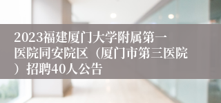 2023福建厦门大学附属第一医院同安院区（厦门市第三医院）招聘40人公告