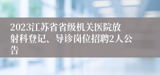 2023江苏省省级机关医院放射科登记、导诊岗位招聘2人公告