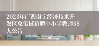 2023年广西南宁经济技术开发区免笔试招聘中小学教师38人公告