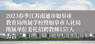 2023春季江苏南通市如皋市教育局所属学校暨如皋市人社局所属单位委托招聘教师157人公告