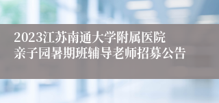 2023江苏南通大学附属医院亲子园暑期班辅导老师招募公告