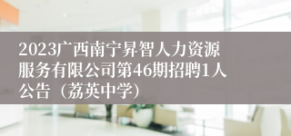 2023广西南宁昇智人力资源服务有限公司第46期招聘1人公告（荔英中学）