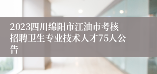 2023四川绵阳市江油市考核招聘卫生专业技术人才75人公告