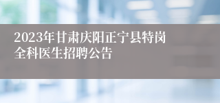 2023年甘肃庆阳正宁县特岗全科医生招聘公告