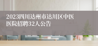 2023四川达州市达川区中医医院招聘32人公告