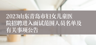 2023山东青岛市妇女儿童医院招聘进入面试范围人员名单及有关事项公告