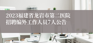 2023福建省龙岩市第二医院招聘编外工作人员7人公告