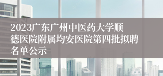 2023广东广州中医药大学顺德医院附属均安医院第四批拟聘名单公示