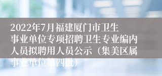 2022年7月福建厦门市卫生事业单位专项招聘卫生专业编内人员拟聘用人员公示（集美区属事业单位第四批）