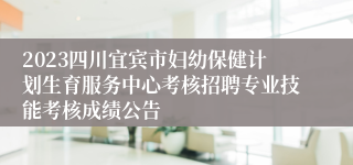 2023四川宜宾市妇幼保健计划生育服务中心考核招聘专业技能考核成绩公告