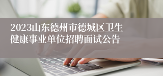 2023山东德州市德城区卫生健康事业单位招聘面试公告