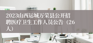 2023山西运城万荣县公开招聘医疗卫生工作人员公告（26人）