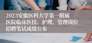 2023安徽医科大学第一附属医院临床医技、护理、管理岗位招聘笔试成绩公布