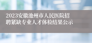 2023安徽池州市人民医院招聘紧缺专业人才体检结果公示