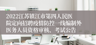 2022江苏镇江市第四人民医院定向招聘疫情防控一线编制外医务人员资格审核、考试公告