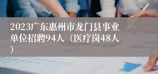 2023广东惠州市龙门县事业单位招聘94人（医疗岗48人）
