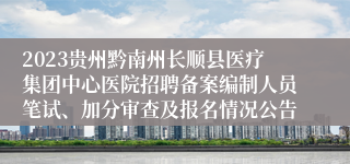 2023贵州黔南州长顺县医疗集团中心医院招聘备案编制人员笔试、加分审查及报名情况公告