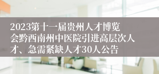 2023第十一届贵州人才博览会黔西南州中医院引进高层次人才、急需紧缺人才30人公告