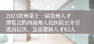 2023贵州第十一届贵州人才博览会黔西南州人民医院公开引进高层次、急需紧缺人才82人公告