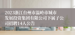 2023浙江台州市温岭市城市发展投资集团有限公司下属子公司招聘14人公告