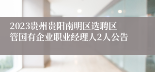 2023贵州贵阳南明区选聘区管国有企业职业经理人2人公告