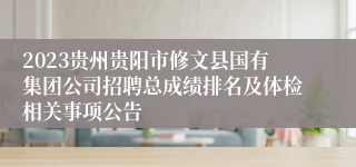 2023贵州贵阳市修文县国有集团公司招聘总成绩排名及体检相关事项公告