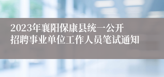 2023年襄阳保康县统一公开招聘事业单位工作人员笔试通知