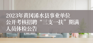 2023年黄冈浠水县事业单位公开考核招聘“三支一扶”期满人员体检公告